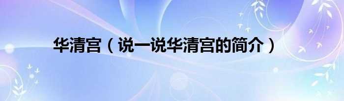 说一说华清宫的简介_华清宫(华清宫)