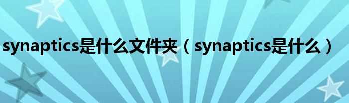 synaptics是什么_synaptics是什么文件夹?(synaptics)