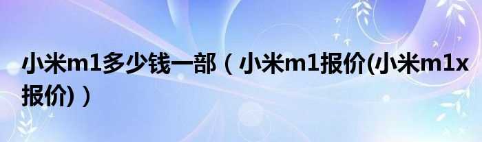 小米m1报价(小米m1x报价_小米m1多少钱一部)?(小米m1报价)