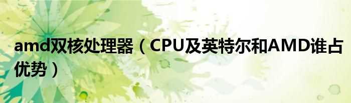 CPU及英特尔和AMD谁占优势_amd双核处理器(amd双核处理器)