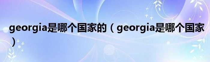 georgia是哪个国家_georgia是哪个国家的?(georgia)