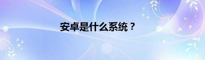 安卓是什么系统？?(安卓系统)