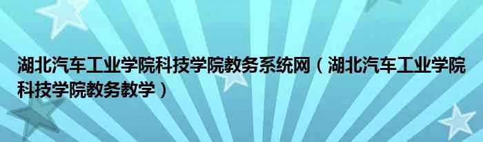 湖北汽车工业学院科技学院教务教学_湖北汽车工业学院科技学院教务系统网(湖北汽车工业学院科技学院教务教学)