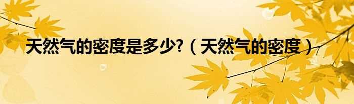 天然气的密度_天然气的密度是多少?(天然气密度是多少)