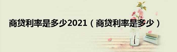 商贷利率是多少_商贷利率是多少2021?(商业贷款利率)