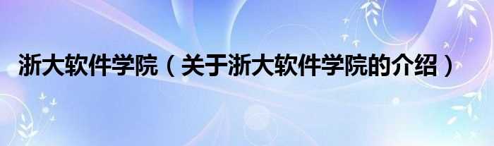 关于浙大软件学院的介绍_浙大软件学院(浙江大学软件学院)