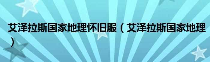 艾泽拉斯国家地理_艾泽拉斯国家地理怀旧服(艾泽拉斯国家地理)