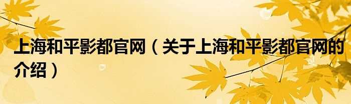 关于上海和平影都官网的介绍_上海和平影都官网(上海和平影都官网)