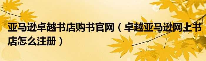 卓越亚马逊网上书店怎么注册_亚马逊卓越书店购书官网?(卓越亚马逊网上书店)