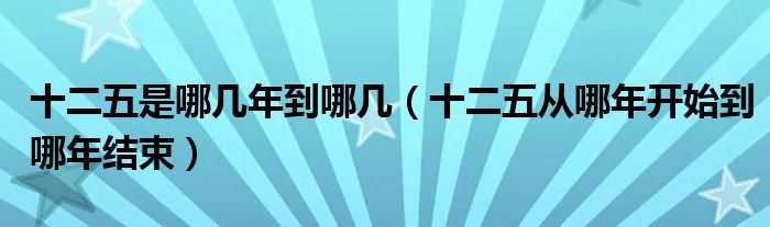 十二五从哪年开始到哪年结束_十二五是哪几年到哪几?(十二五是哪几年到哪几年)