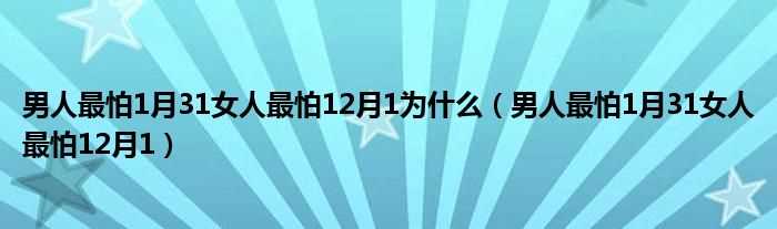 男人最怕1月31女人最怕12月1_男人最怕1月31女人最怕12月1为什么?(男人最怕1月31女人最怕12月1)