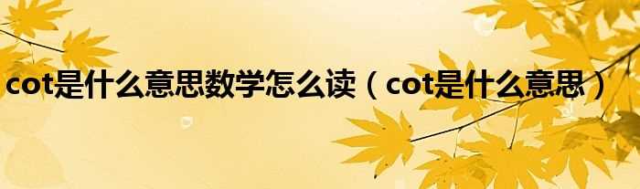 cot是什么意思_cot是什么意思数学怎么读?(cot)