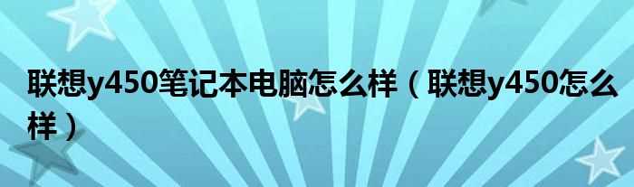 联想y450怎么样_联想y450笔记本电脑怎么样?(联想y450怎么样)