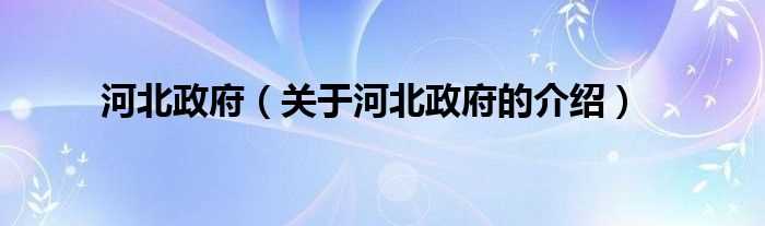 关于河北政府的介绍_河北政府(河北省人民政府)