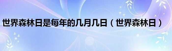 世界森林日_世界森林日是每年的几月几日?(世界森林日)