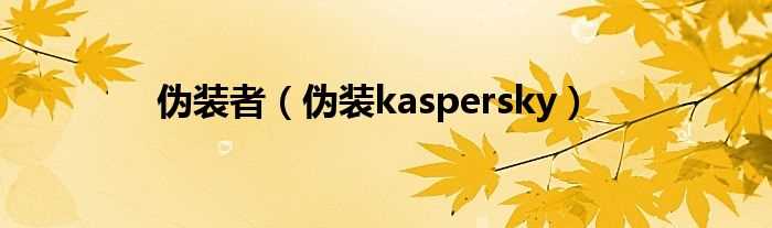 伪装kaspersky_伪装者(伪装kaspersky)