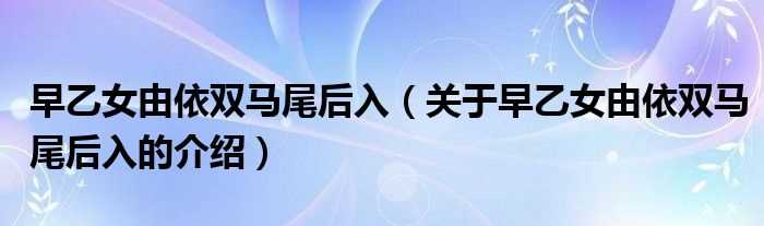 关于早乙女由依双马尾后入的介绍_早乙女由依双马尾后入(早乙女由依)