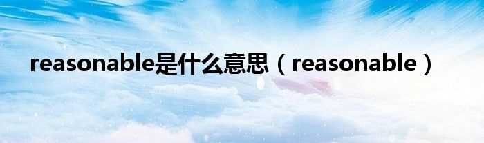 reasonable_reasonable是什么意思?(reasonable)