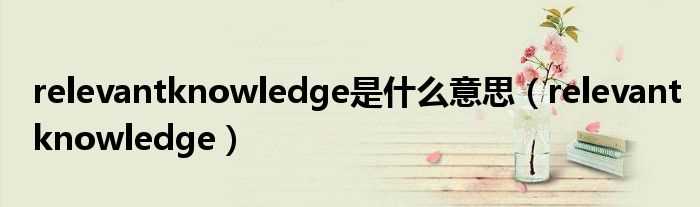 relevantknowledge_relevantknowledge是什么意思?(relevantknowledge)