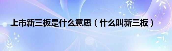 什么叫新三板_上市新三板是什么意思?(新三板是什么意思)