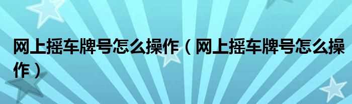 网上摇车牌号怎么操作_网上摇车牌号怎么操作?(摇车牌)