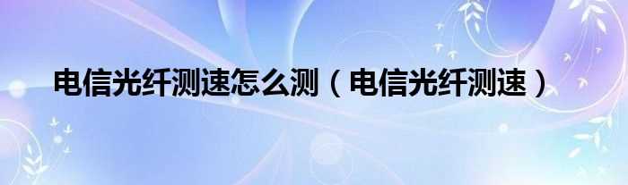 电信光纤测速_电信光纤测速怎么测?(电信光纤测速)