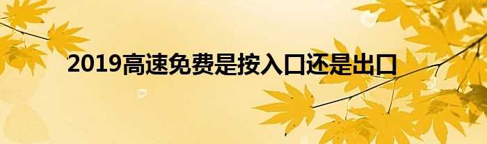 2019高速免费是按入口还是出口(高速免费以入口为准还是以出口为准)