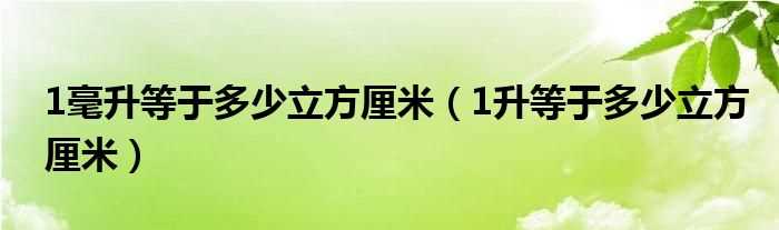 1升等于多少立方厘米_1毫升等于多少立方厘米?(一毫升等于多少立方厘米)