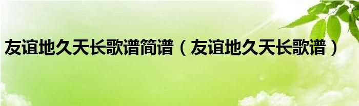 友谊地久天长歌谱_友谊地久天长歌谱简谱(友谊地久天长简谱)