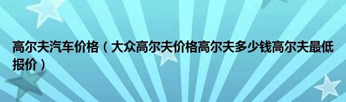 大众高尔夫价格高尔夫多少钱高尔夫最低报价_高尔夫汽车价格?(高尔夫多少钱)