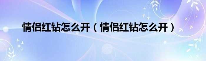 情侣红钻怎么开_情侣红钻怎么开?(情侣红钻怎么开)