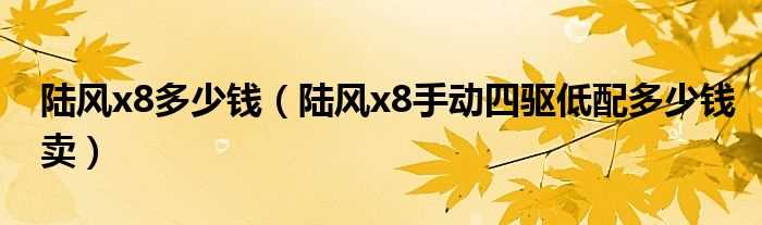 陆风x8手动四驱低配多少钱卖_陆风x8多少钱?(陆风x8多少钱)