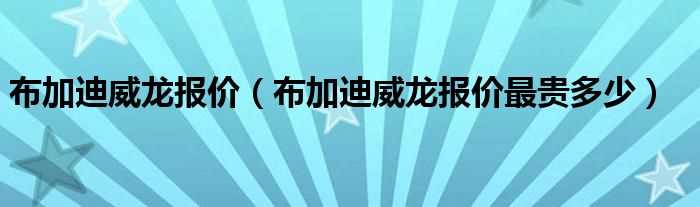 布加迪威龙报价最贵多少_布加迪威龙报价?(布加迪威龙报价)