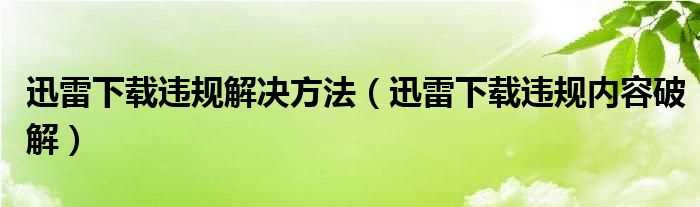 迅雷下载违规内容破解_迅雷下载违规解决办法步骤(迅雷下载违规内容破解)