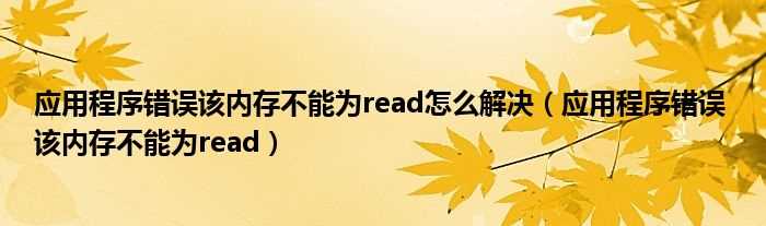 应用程序错误?该内存不能为read_应用程序错误该内存不能为read怎么解决?(应用程序错误 该内存不能为read)