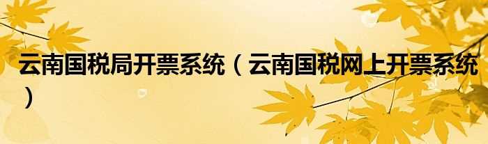 云南国税网上开票系统_云南国税局开票系统(云南国税开票系统)