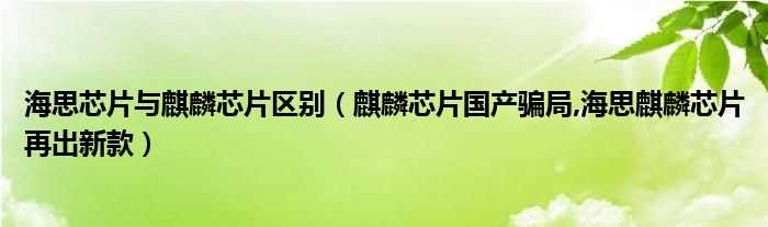 麒麟芯片国产骗局_海思麒麟芯片再出新款_海思芯片与麒麟芯片区别(华为麒麟芯片国产骗局)