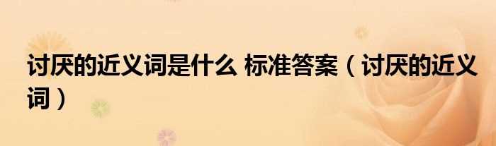 讨厌的近义词_讨厌的近义词是什么_标准答案?(讨厌的近义词)