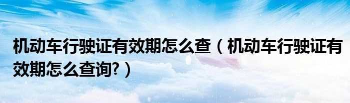 机动车行驶证有效期怎么查询?机动车行驶证有效期怎么查?(机动车行驶证查询)