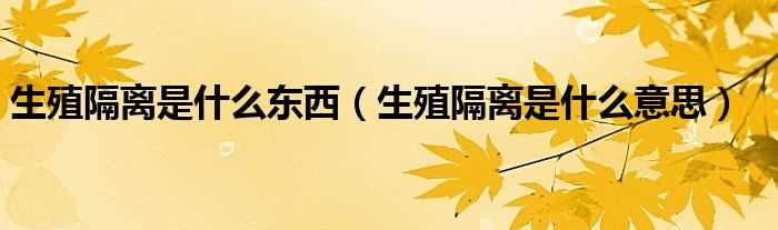 生殖隔离是什么意思_生殖隔离是什么东西?(生殖隔离)