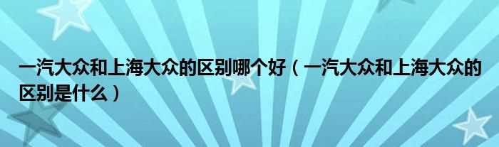 一汽大众和上海大众的区别是什么_一汽大众和上海大众的区别哪个好?(一汽大众和上海大众的区别)