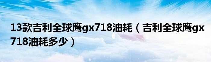 吉利全球鹰gx718油耗多少_13款吉利全球鹰gx718油耗?(全球鹰gx7油耗)