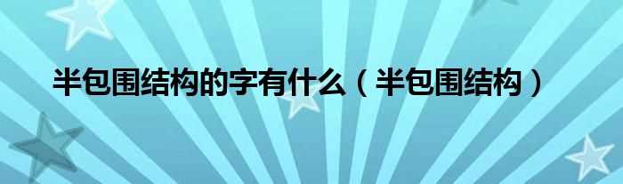 半包围结构_半包围结构的字有什么?(半包围结构的字)