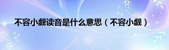 不容小觑_不容小觑读音是什么意思?(不容小觑)