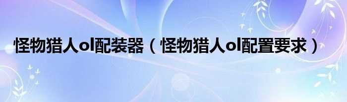 怪物猎人ol配置要求_怪物猎人ol配装器(怪物猎人ol配装器)