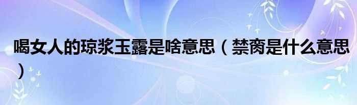 禁脔是什么意思_喝女人的琼浆玉露是啥意思?(女人的玉露是什么意思)