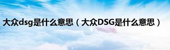 大众DSG是什么意思_大众dsg是什么意思?(大众dsg)