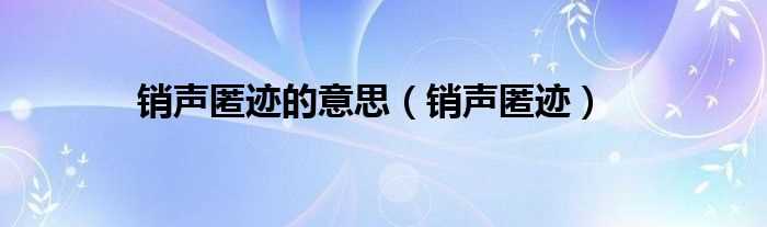 销声匿迹_销声匿迹的意思(销声匿迹的意思)