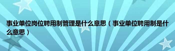 事业单位聘用制是什么意思_事业单位岗位聘用制管理是什么意思?(岗位聘用制)