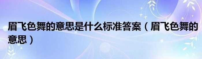 眉飞色舞的意思_眉飞色舞的意思是什么标准答案?(眉飞色舞的意思)